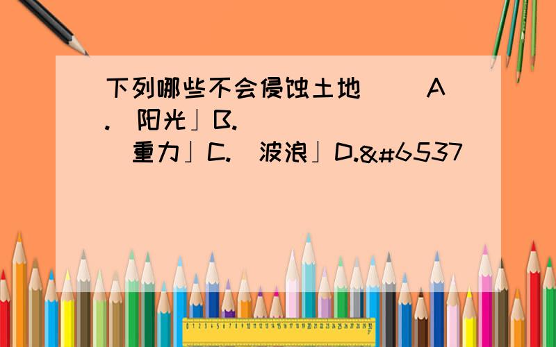 下列哪些不会侵蚀土地（ ）A.｢阳光」B.｢重力」C.｢波浪」D.ᦉ