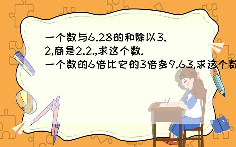 一个数与6.28的和除以3.2,商是2.2.,求这个数.一个数的6倍比它的3倍多9.63,求这个数.