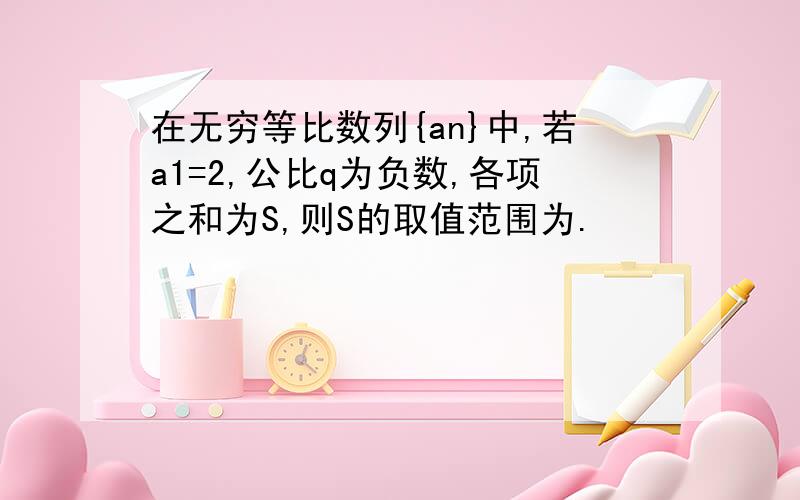 在无穷等比数列{an}中,若a1=2,公比q为负数,各项之和为S,则S的取值范围为.