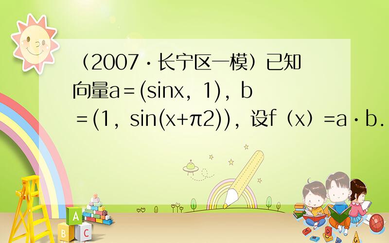 （2007•长宁区一模）已知向量a＝(sinx，1)，b＝(1，sin(x+π2))，设f（x）=a•b．