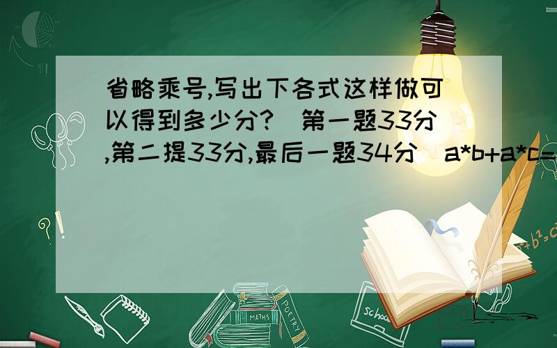 省略乘号,写出下各式这样做可以得到多少分?（第一题33分,第二提33分,最后一题34分）a*b+a*c=(b+c)a 3