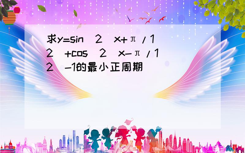 求y=sin^2(x+π/12)+cos^2(x-π/12)-1的最小正周期