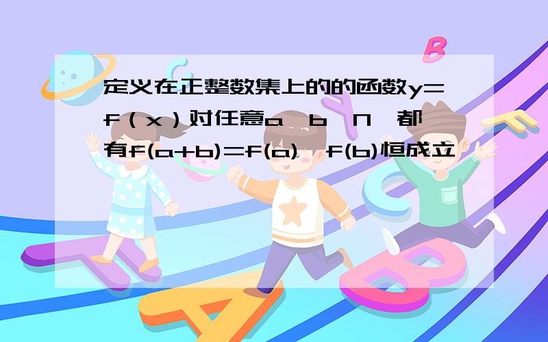 定义在正整数集上的的函数y=f（x）对任意a,b∈N,都有f(a+b)=f(a)*f(b)恒成立