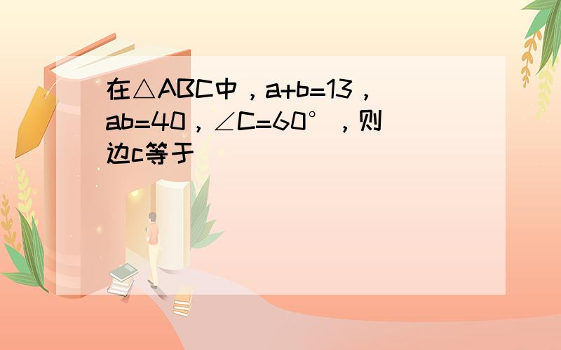 在△ABC中，a+b=13，ab=40，∠C=60°，则边c等于（　　）