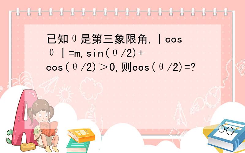 已知θ是第三象限角,丨cosθ丨=m,sin(θ/2)+cos(θ/2)＞0,则cos(θ/2)=?