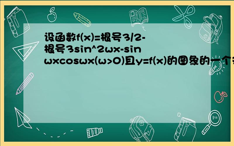 设函数f(x)=根号3/2-根号3sin^2wx-sinwxcoswx(w>0)且y=f(x)的图象的一个对称中心到最近