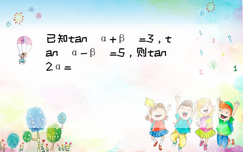 已知tan（α+β）=3，tan（α-β）=5，则tan2α= ___ ．