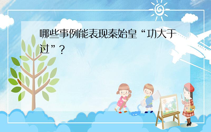 哪些事例能表现秦始皇“功大于过”?