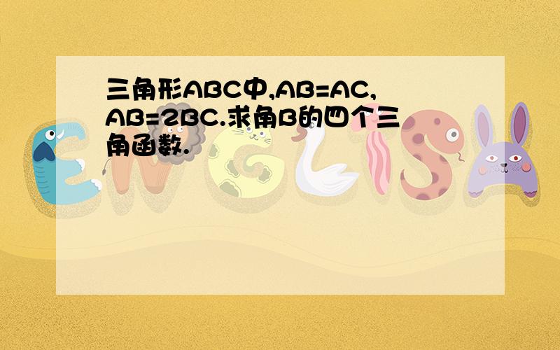 三角形ABC中,AB=AC,AB=2BC.求角B的四个三角函数.