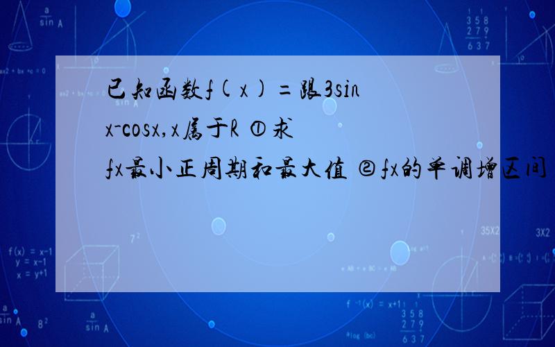 已知函数f(x)=跟3sinx-cosx,x属于R ①求fx最小正周期和最大值 ②fx的单调增区间 ③fx在[0,派]上