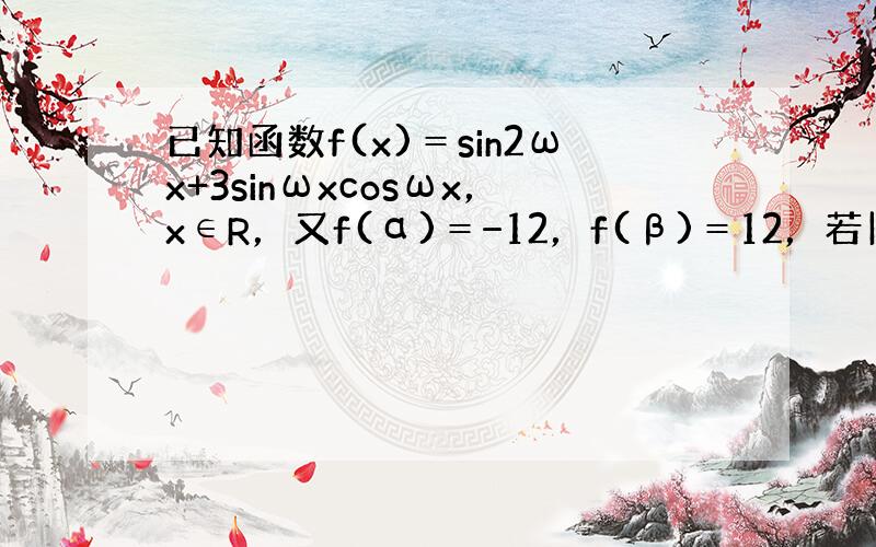 已知函数f(x)＝sin2ωx+3sinωxcosωx，x∈R，又f(α)＝−12，f(β)＝12，若|α-β|的最小值