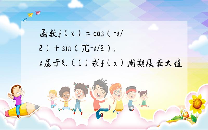 函数f(x)=cos（-x/2）+sin（兀-x/2）,x属于R.(1)求f(x)周期及最大值