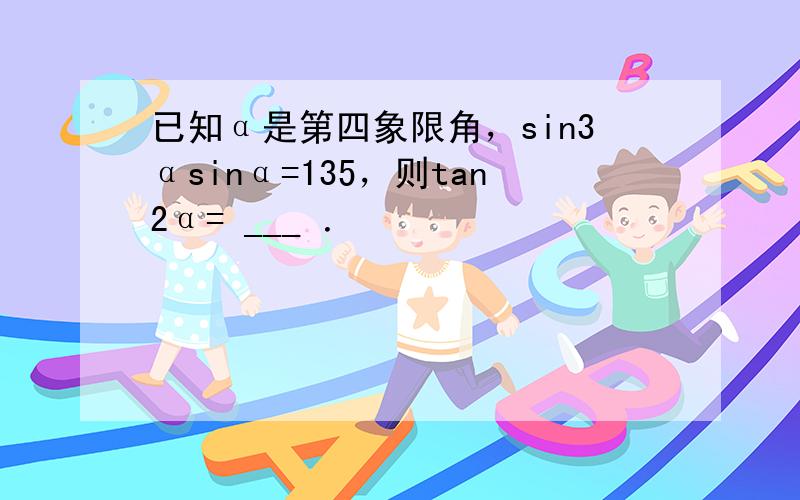 已知α是第四象限角，sin3αsinα=135，则tan2α= ___ ．