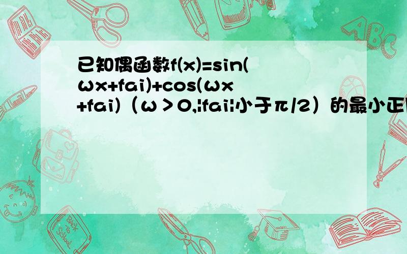 已知偶函数f(x)=sin(ωx+fai)+cos(ωx+fai)（ω＞0,|fai|小于π/2）的最小正周期为π,则f