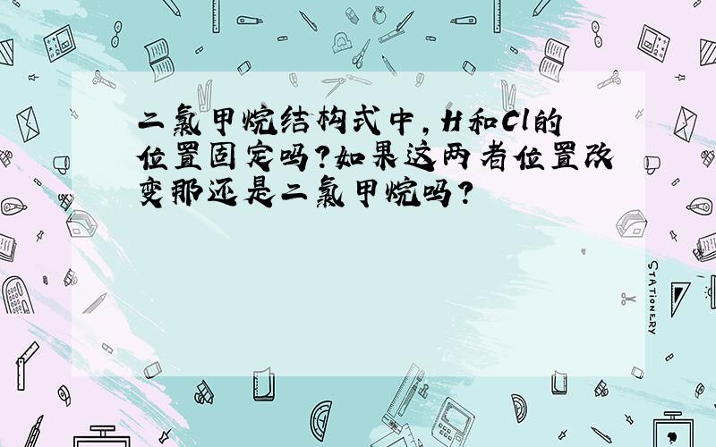 二氯甲烷结构式中,H和Cl的位置固定吗?如果这两者位置改变那还是二氯甲烷吗?