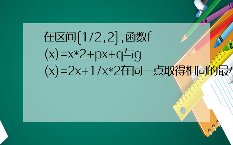 在区间[1/2,2],函数f(x)=x*2+px+q与g(x)=2x+1/x*2在同一点取得相同的最小值,那么f(x)在