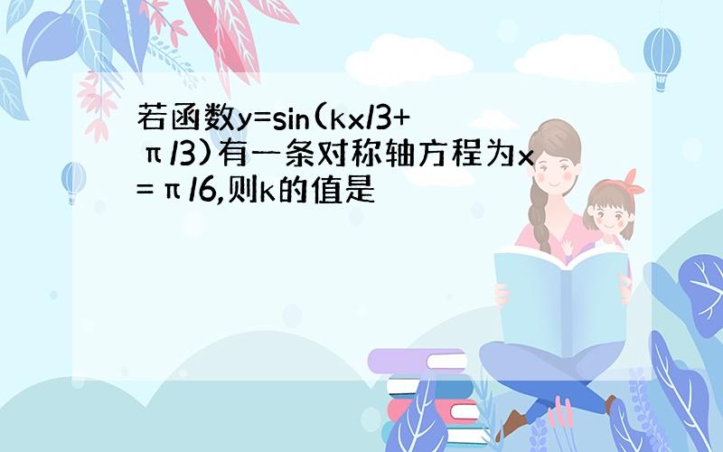 若函数y=sin(kx/3+π/3)有一条对称轴方程为x=π/6,则k的值是