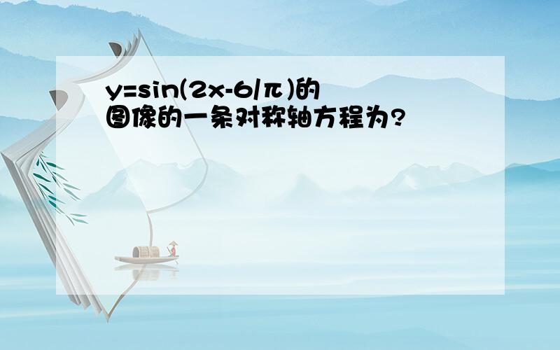 y=sin(2x-6/π)的图像的一条对称轴方程为?