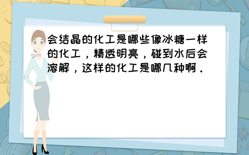 会结晶的化工是哪些像冰糖一样的化工，精透明亮，碰到水后会溶解，这样的化工是哪几种啊。