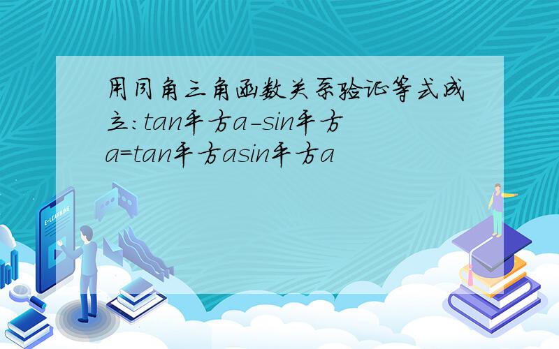 用同角三角函数关系验证等式成立:tan平方a-sin平方a=tan平方asin平方a