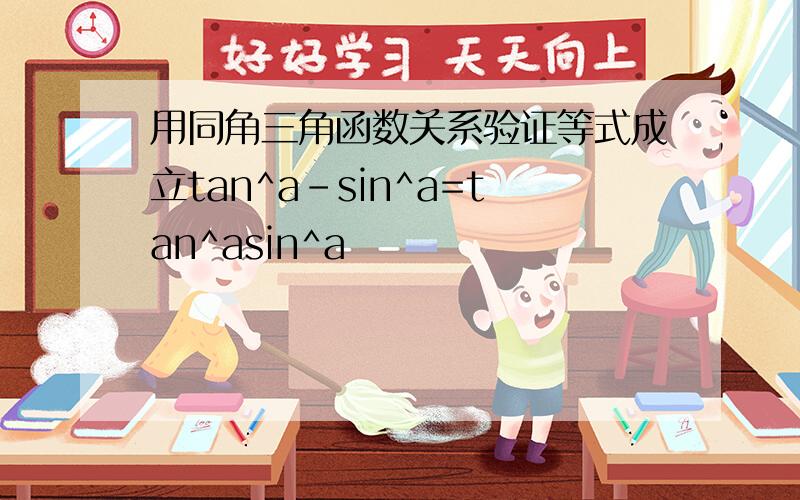 用同角三角函数关系验证等式成立tan^a-sin^a=tan^asin^a