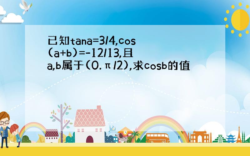 已知tana=3/4,cos(a+b)=-12/13,且a,b属于(0.π/2),求cosb的值