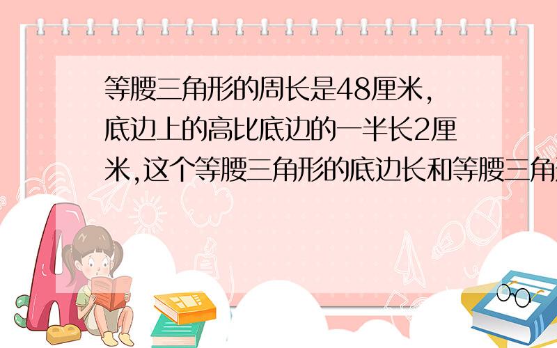 等腰三角形的周长是48厘米,底边上的高比底边的一半长2厘米,这个等腰三角形的底边长和等腰三角形的面积