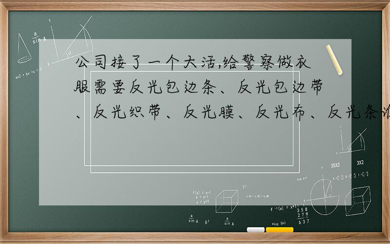 公司接了一个大活,给警察做衣服需要反光包边条、反光包边带、反光织带、反光膜、反光布、反光条谁知道啊