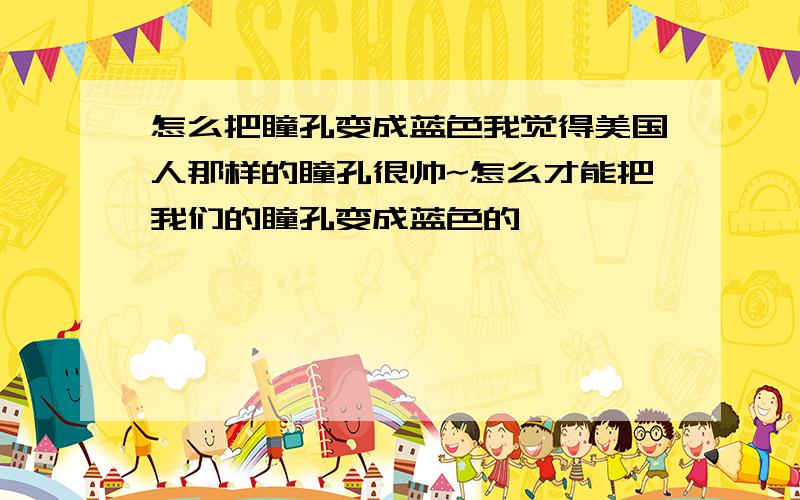 怎么把瞳孔变成蓝色我觉得美国人那样的瞳孔很帅~怎么才能把我们的瞳孔变成蓝色的