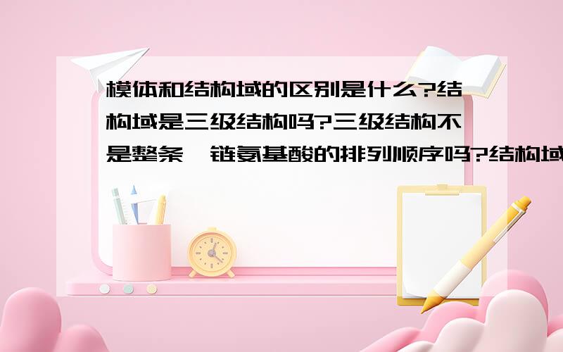 模体和结构域的区别是什么?结构域是三级结构吗?三级结构不是整条肽链氨基酸的排列顺序吗?结构域也不是