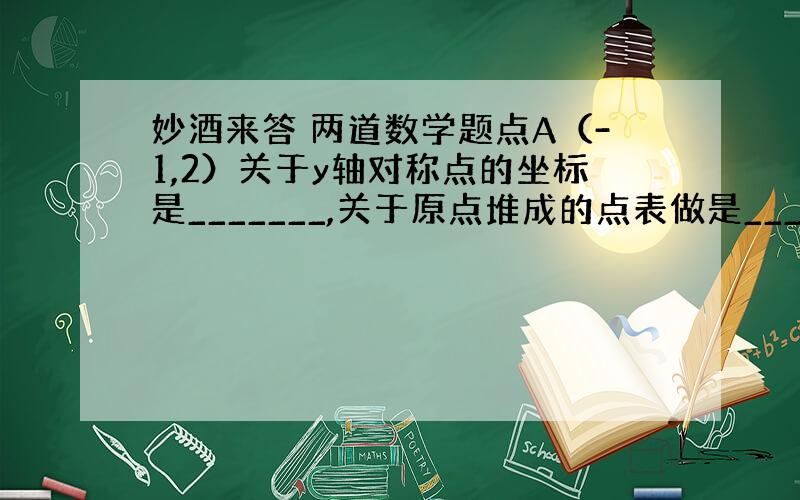 妙酒来答 两道数学题点A（-1,2）关于y轴对称点的坐标是_______,关于原点堆成的点表做是_______,关于x轴