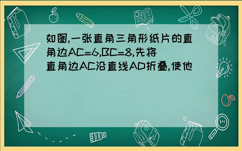 如图,一张直角三角形纸片的直角边AC=6,BC=8,先将直角边AC沿直线AD折叠,使他