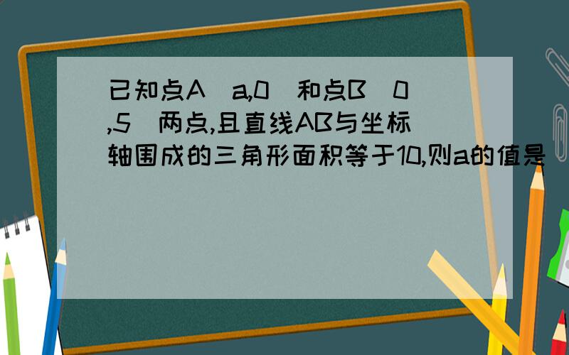 已知点A(a,0)和点B(0,5)两点,且直线AB与坐标轴围成的三角形面积等于10,则a的值是