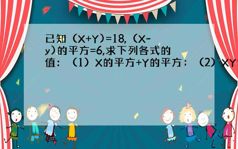 已知（X+Y)=18,（X-y)的平方=6,求下列各式的值：（1）X的平方+Y的平方；（2）XY谢谢了,