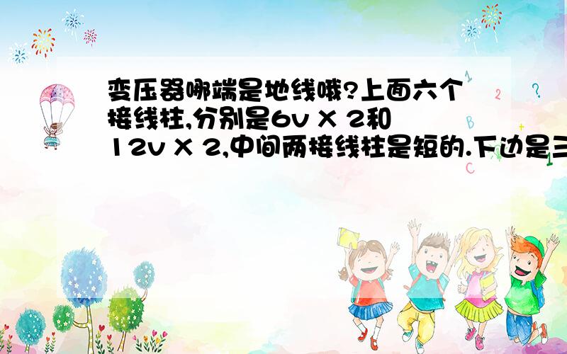 变压器哪端是地线哦?上面六个接线柱,分别是6v X 2和12v X 2,中间两接线柱是短的.下边是三一样长18v X 2