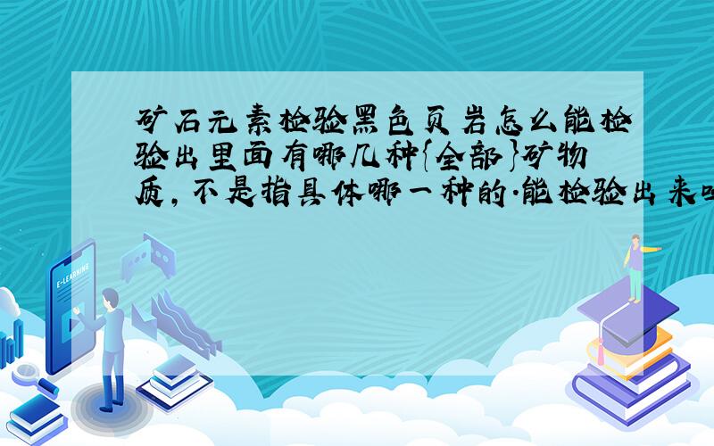 矿石元素检验黑色页岩怎么能检验出里面有哪几种{全部}矿物质,不是指具体哪一种的.能检验出来吗.黑色页岩下一定有石油吗?黑