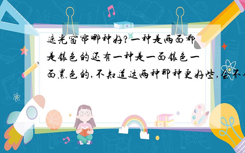 遮光窗帘哪种好?一种是两面都是银色的还有一种是一面银色一面黑色的,不知道这两种那种更好些,会不会掉银.请大仙们帮忙