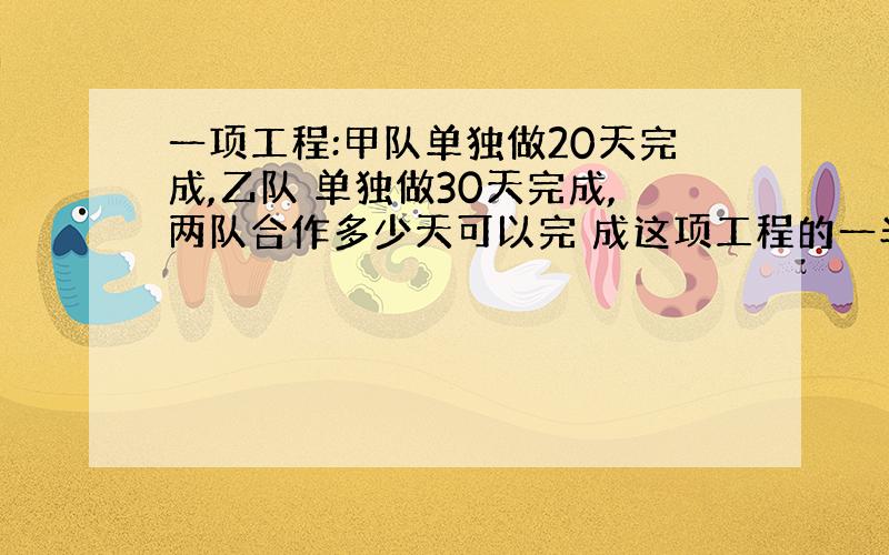 一项工程:甲队单独做20天完成,乙队 单独做30天完成,两队合作多少天可以完 成这项工程的一半?