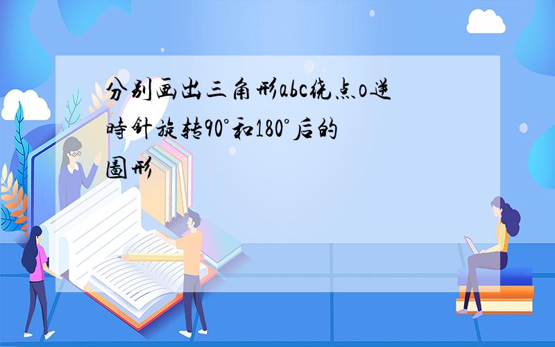 分别画出三角形abc绕点o逆时针旋转90°和180°后的图形