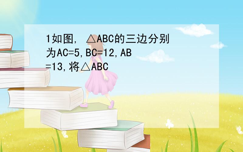 1如图, △ABC的三边分别为AC=5,BC=12,AB=13,将△ABC