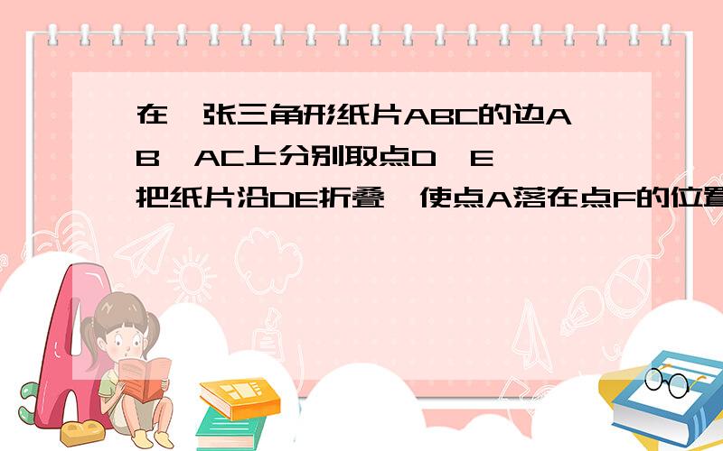 在一张三角形纸片ABC的边AB,AC上分别取点D,E ,把纸片沿DE折叠,使点A落在点F的位置,记