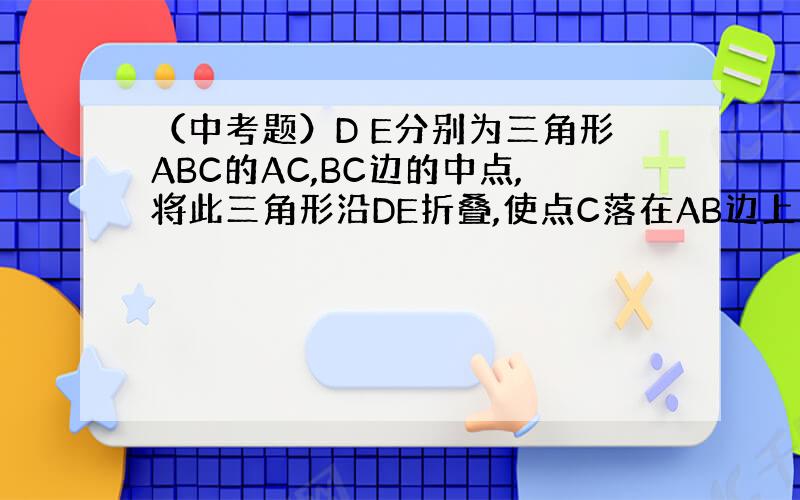 （中考题）D E分别为三角形ABC的AC,BC边的中点,将此三角形沿DE折叠,使点C落在AB边上的点P,若角CDE为48