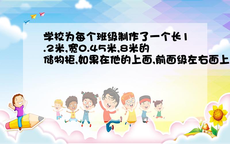 学校为每个班级制作了一个长1.2米,宽0.45米,8米的储物柜,如果在他的上面,前面级左右面上涂油漆,