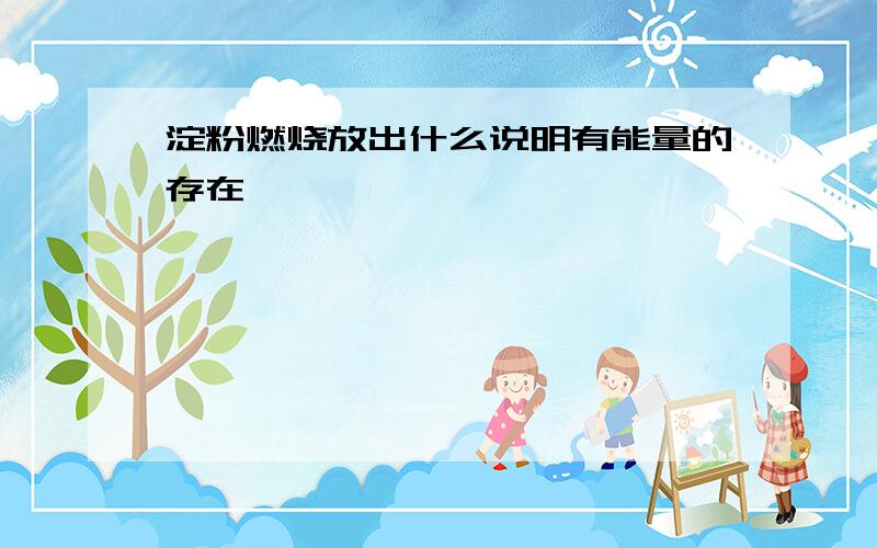 淀粉燃烧放出什么说明有能量的存在