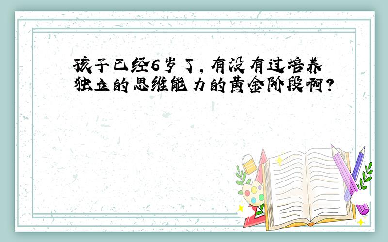 孩子已经6岁了,有没有过培养独立的思维能力的黄金阶段啊?