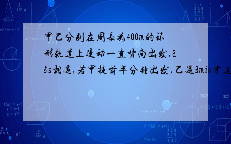 甲乙分别在周长为400m的环形轨道上运动一直背向出发,25s相遇,若甲提前半分钟出发,乙过3min才追上甲