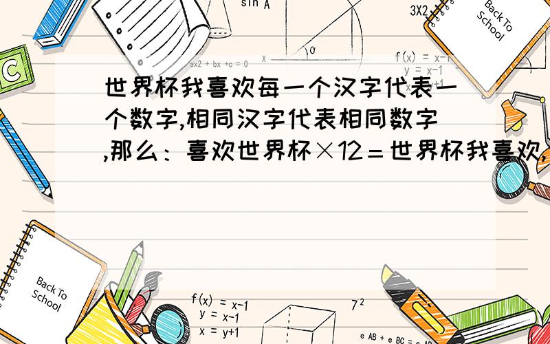 世界杯我喜欢每一个汉字代表一个数字,相同汉字代表相同数字,那么：喜欢世界杯×12＝世界杯我喜欢,世＋界＋杯＝?