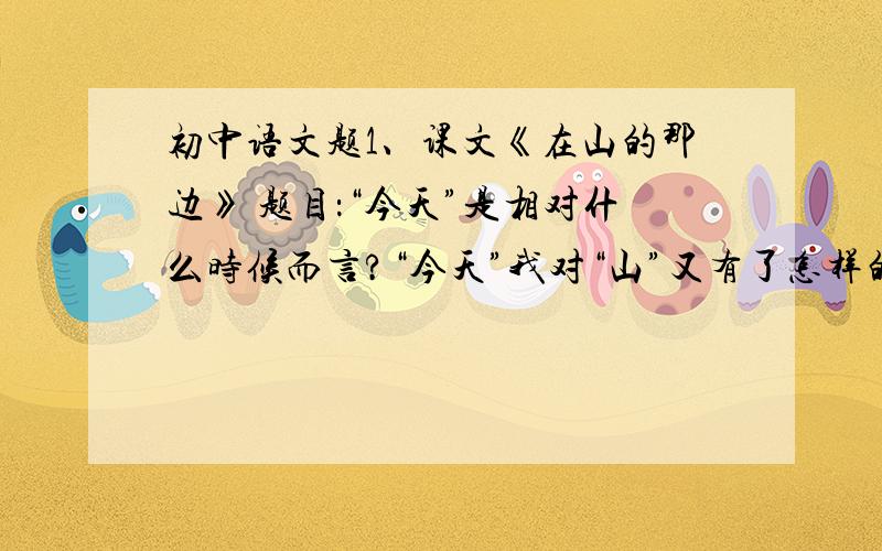 初中语文题1、课文《在山的那边》 题目：“今天”是相对什么时候而言?“今天”我对“山”又有了怎样的理解? 2、文章：潮汐