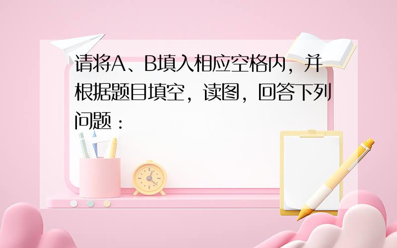 请将A、B填入相应空格内，并根据题目填空，读图，回答下列问题：