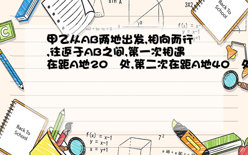 甲乙从AB两地出发,相向而行,往返于AB之间,第一次相遇在距A地20㎞处,第二次在距A地40㎞处,求AB距离